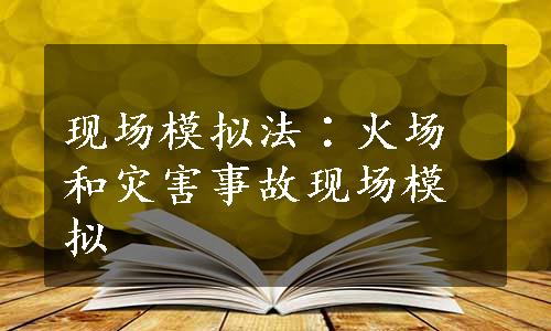 现场模拟法∶火场和灾害事故现场模拟