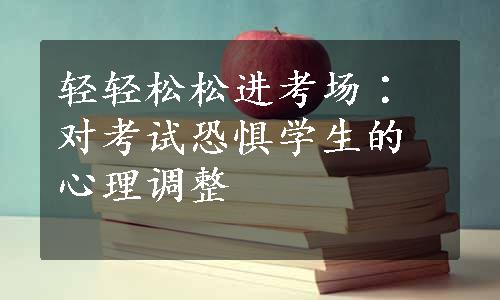 轻轻松松进考场∶对考试恐惧学生的心理调整