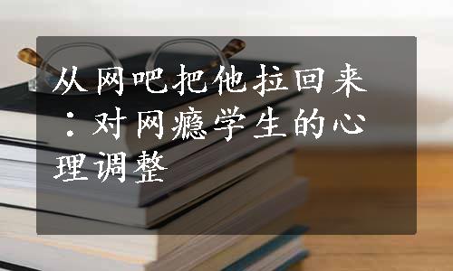 从网吧把他拉回来∶对网瘾学生的心理调整