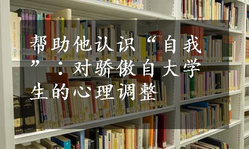 帮助他认识“自我”∶对骄傲自大学生的心理调整