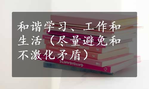 和谐学习、工作和生活（尽量避免和不激化矛盾）