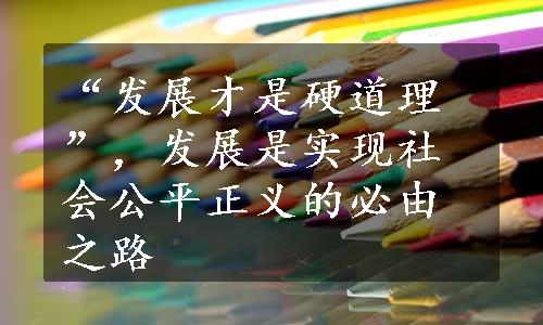 “发展才是硬道理”，发展是实现社会公平正义的必由之路