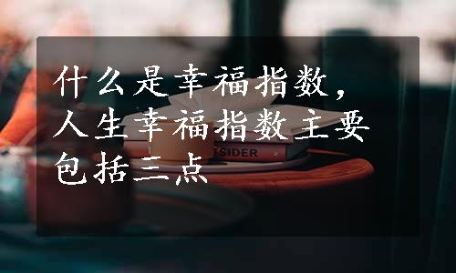 什么是幸福指数，人生幸福指数主要包括三点