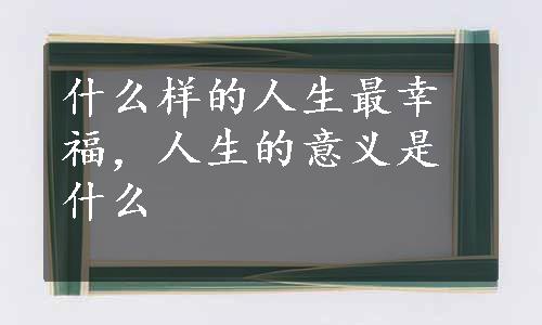 什么样的人生最幸福，人生的意义是什么