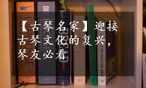 【古琴名家】迎接古琴文化的复兴，琴友必看