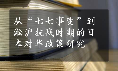 从“七七事变”到淞沪抗战时期的日本对华政策研究