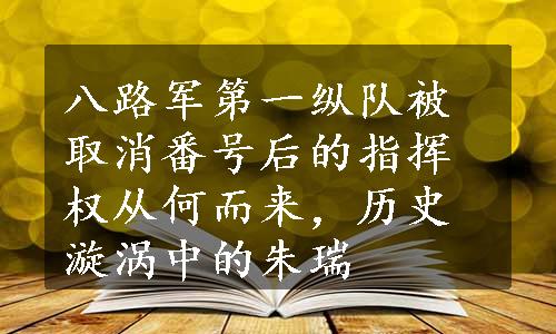 八路军第一纵队被取消番号后的指挥权从何而来，历史漩涡中的朱瑞