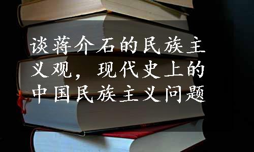 谈蒋介石的民族主义观，现代史上的中国民族主义问题