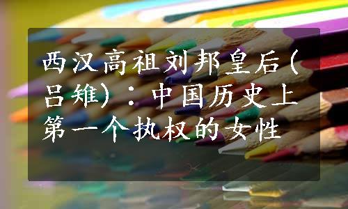 西汉高祖刘邦皇后(吕雉)∶中国历史上第一个执权的女性