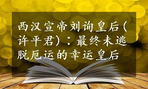 西汉宣帝刘询皇后(许平君)∶最终未逃脱厄运的幸运皇后