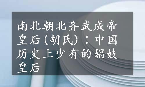 南北朝北齐武成帝皇后(胡氏)∶中国历史上少有的娼妓皇后