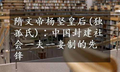 隋文帝杨坚皇后(独孤氏)∶中国封建社会一夫一妻制的先锋