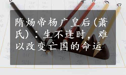 隋炀帝杨广皇后(萧氏)∶生不逢时，难以改变亡国的命运