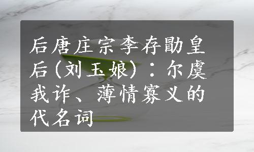 后唐庄宗李存勖皇后(刘玉娘)∶尔虞我诈、薄情寡义的代名词