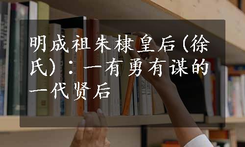 明成祖朱棣皇后(徐氏)∶一有勇有谋的一代贤后