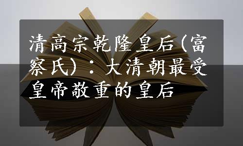 清高宗乾隆皇后(富察氏)∶大清朝最受皇帝敬重的皇后