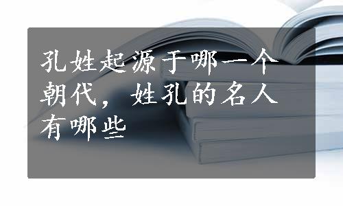 孔姓起源于哪一个朝代，姓孔的名人有哪些