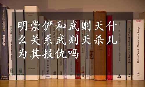 明崇俨和武则天什么关系武则天杀儿为其报仇吗