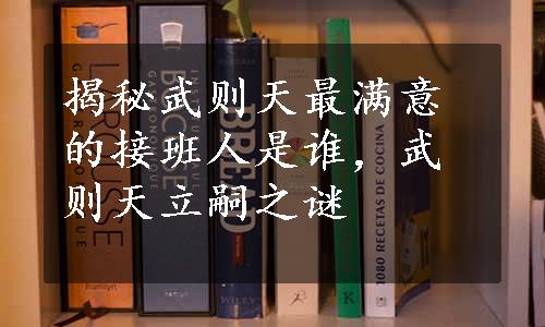 揭秘武则天最满意的接班人是谁，武则天立嗣之谜