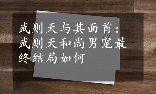 武则天与其面首：武则天和尚男宠最终结局如何