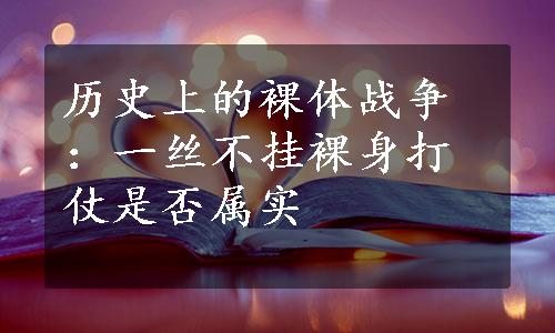 历史上的裸体战争：一丝不挂裸身打仗是否属实