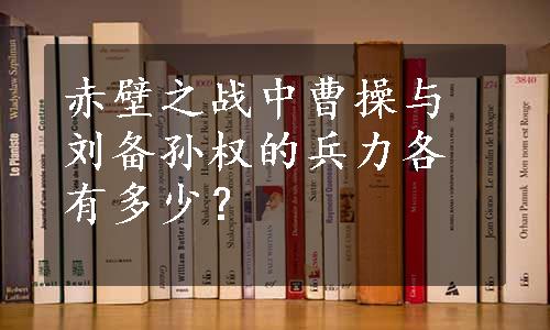 赤壁之战中曹操与刘备孙权的兵力各有多少？