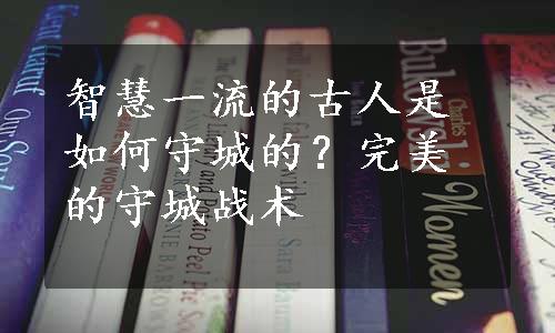 智慧一流的古人是如何守城的？完美的守城战术