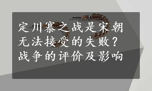 定川寨之战是宋朝无法接受的失败？战争的评价及影响