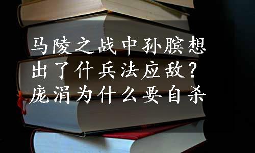 马陵之战中孙膑想出了什兵法应敌？庞涓为什么要自杀