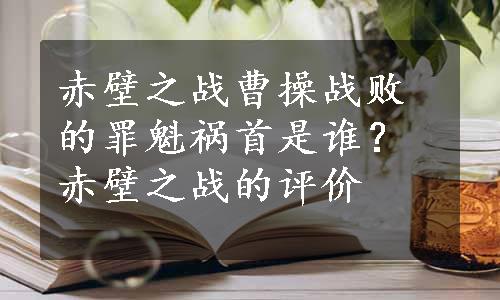 赤壁之战曹操战败的罪魁祸首是谁？赤壁之战的评价