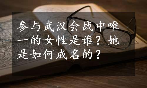 参与武汉会战中唯一的女性是谁？她是如何成名的？