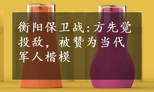 衡阳保卫战:方先觉投敌，被赞为当代军人楷模