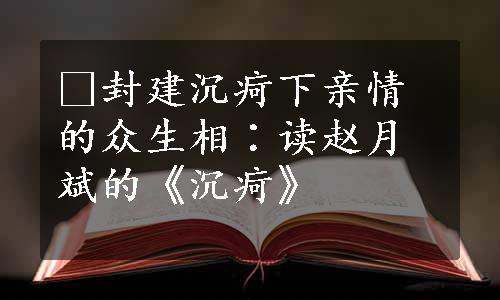 ﻿封建沉疴下亲情的众生相∶读赵月斌的《沉疴》