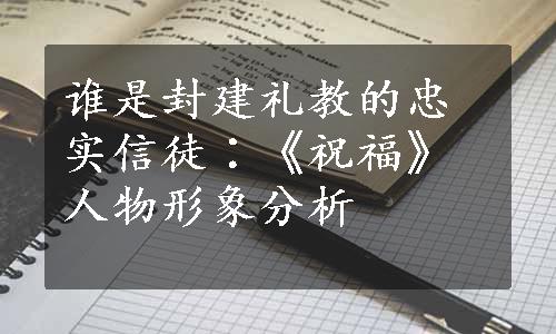 谁是封建礼教的忠实信徒∶《祝福》人物形象分析