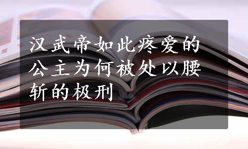 汉武帝如此疼爱的公主为何被处以腰斩的极刑