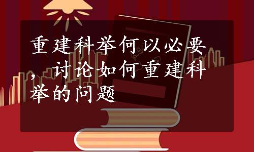 重建科举何以必要，讨论如何重建科举的问题