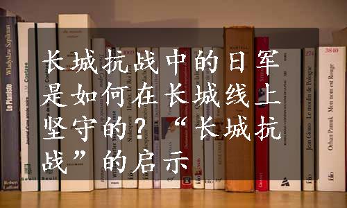 长城抗战中的日军是如何在长城线上坚守的？“长城抗战”的启示