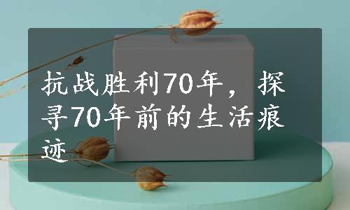 抗战胜利70年，探寻70年前的生活痕迹