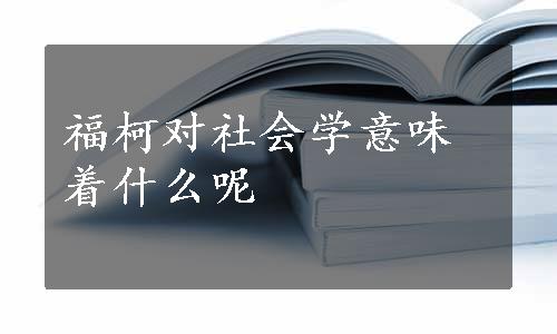 福柯对社会学意味着什么呢