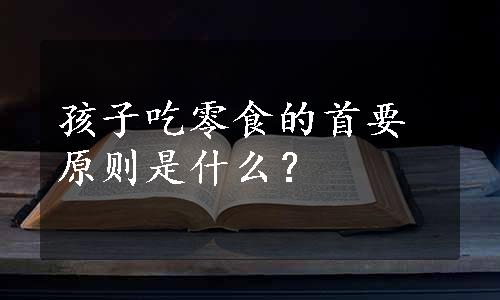 孩子吃零食的首要原则是什么？