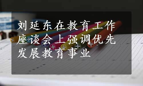 刘延东在教育工作座谈会上强调优先发展教育事业