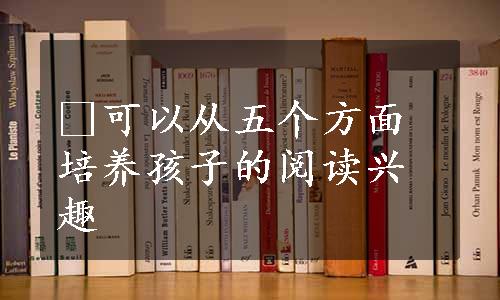 ﻿可以从五个方面培养孩子的阅读兴趣