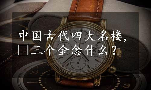 中国古代四大名楼,​三个金念什么？