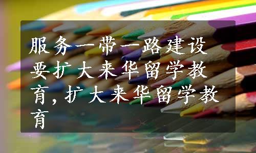 服务一带一路建设要扩大来华留学教育,扩大来华留学教育