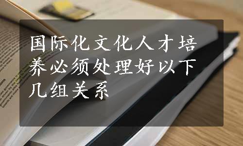 国际化文化人才培养必须处理好以下几组关系