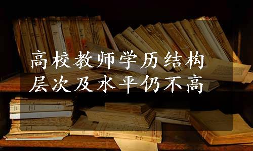 高校教师学历结构层次及水平仍不高