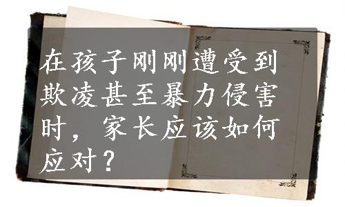 在孩子刚刚遭受到欺凌甚至暴力侵害时，家长应该如何应对？