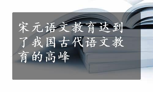 宋元语文教育达到了我国古代语文教育的高峰