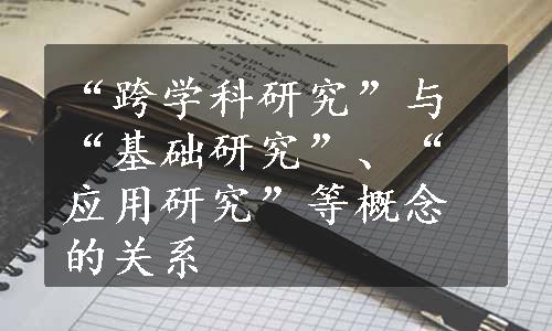 “跨学科研究”与“基础研究”、“应用研究”等概念的关系