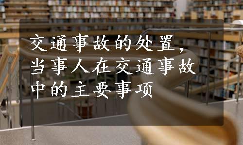 交通事故的处置，当事人在交通事故中的主要事项